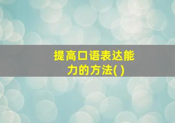 提高口语表达能力的方法( )